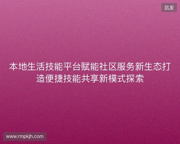 本地生活技能平台赋能社区服务新生态打造便捷技能共享新模式探索