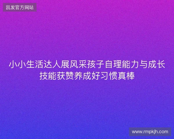 小小生活达人展风采孩子自理能力与成长技能获赞养成好习惯真棒