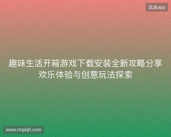 趣味生活开箱游戏下载安装全新攻略分享欢乐体验与创意玩法探索